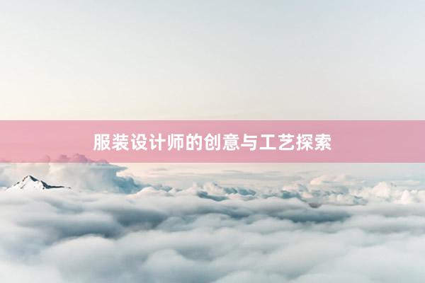 服装设计师的创意与工艺探索