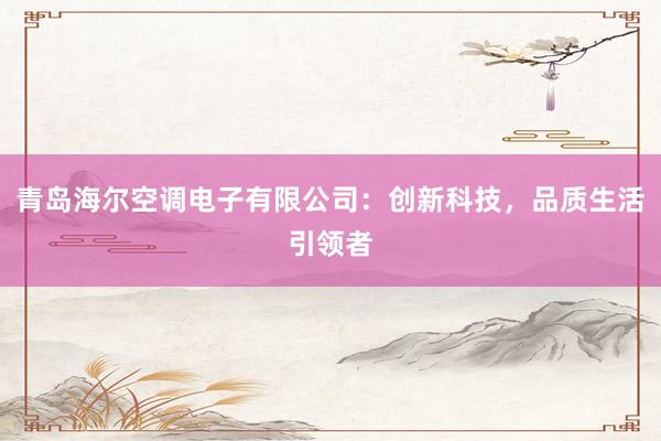 青岛海尔空调电子有限公司：创新科技，品质生活引领者