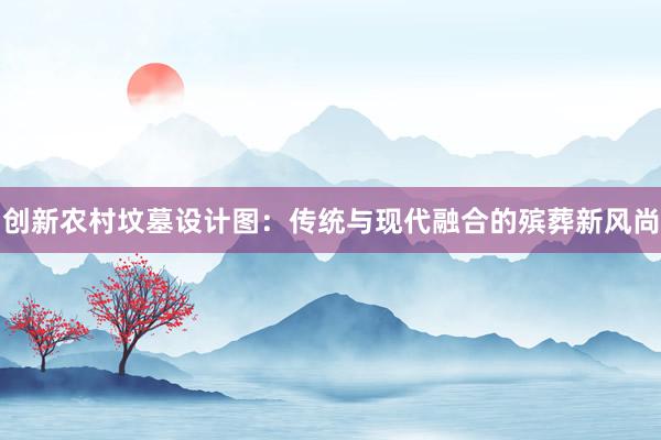 创新农村坟墓设计图：传统与现代融合的殡葬新风尚